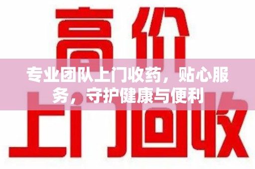 江门专业团队上门收药，贴心服务，守护健康与便利