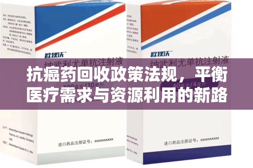 江门抗癌药回收政策法规，平衡医疗需求与资源利用的新路径