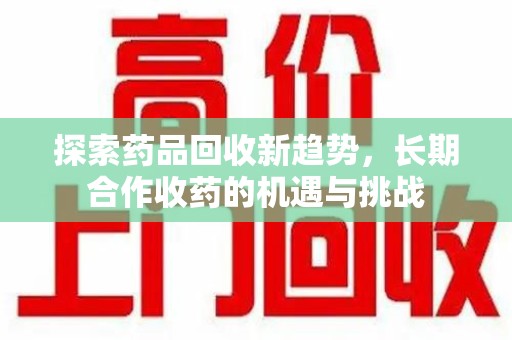 江门探索药品回收新趋势，长期合作收药的机遇与挑战