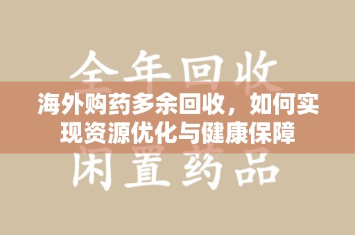 江门海外购药多余回收，如何实现资源优化与健康保障