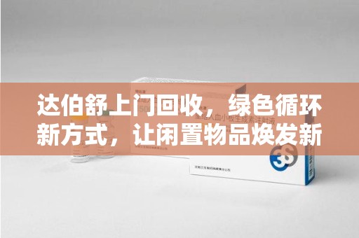 江门达伯舒上门回收，绿色循环新方式，让闲置物品焕发新生