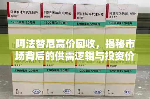 江门阿法替尼高价回收，揭秘市场背后的供需逻辑与投资价值