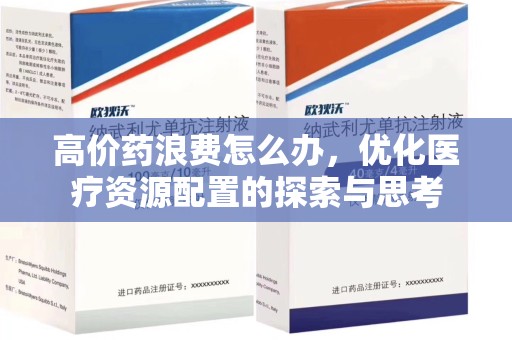 江门高价药浪费怎么办，优化医疗资源配置的探索与思考