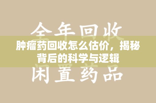 江门肿瘤药回收怎么估价，揭秘背后的科学与逻辑