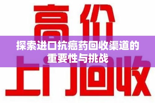 江门探索进口抗癌药回收渠道的重要性与挑战