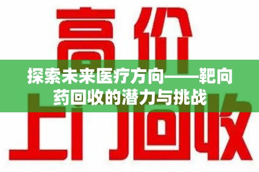 江门探索未来医疗方向——靶向药回收的潜力与挑战