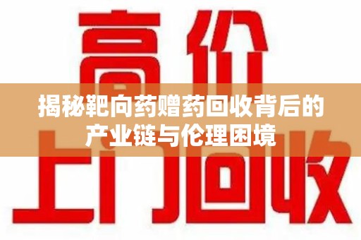 江门揭秘靶向药赠药回收背后的产业链与伦理困境