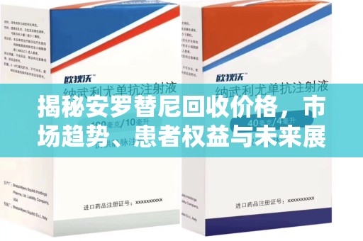 江门揭秘安罗替尼回收价格，市场趋势、患者权益与未来展望
