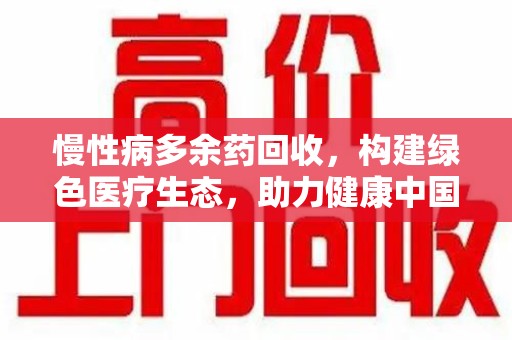 江门慢性病多余药回收，构建绿色医疗生态，助力健康中国