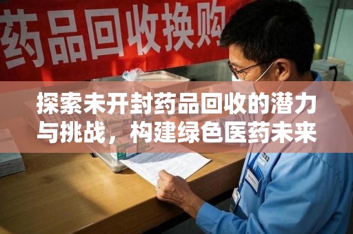 江门探索未开封药品回收的潜力与挑战，构建绿色医药未来